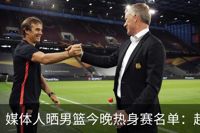 媒体人晒男篮今晚热身赛名单：赵继伟领衔 杨瀚森&曾凡博不在列